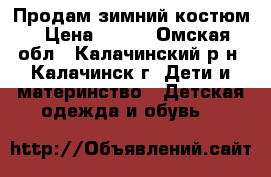 Продам зимний костюм › Цена ­ 700 - Омская обл., Калачинский р-н, Калачинск г. Дети и материнство » Детская одежда и обувь   